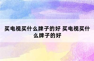 买电视买什么牌子的好 买电视买什么牌子的好